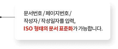 문서번호 / 페이지번호 / 작성자 / 작성일자를 입력, ISO 형태의 문서 표준화가 가능합니다.